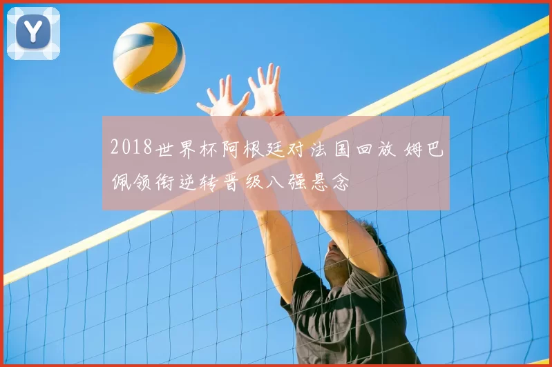 2018世界杯阿根廷对法国回放 姆巴佩领衔逆转晋级八强悬念