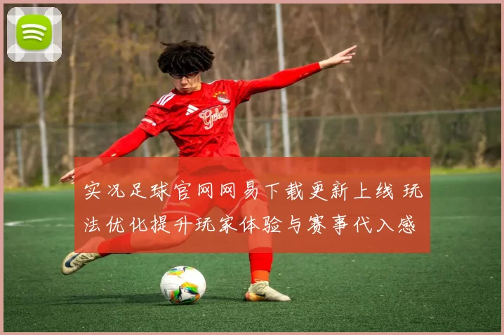 实况足球官网网易下载更新上线 玩法优化提升玩家体验与赛事代入感