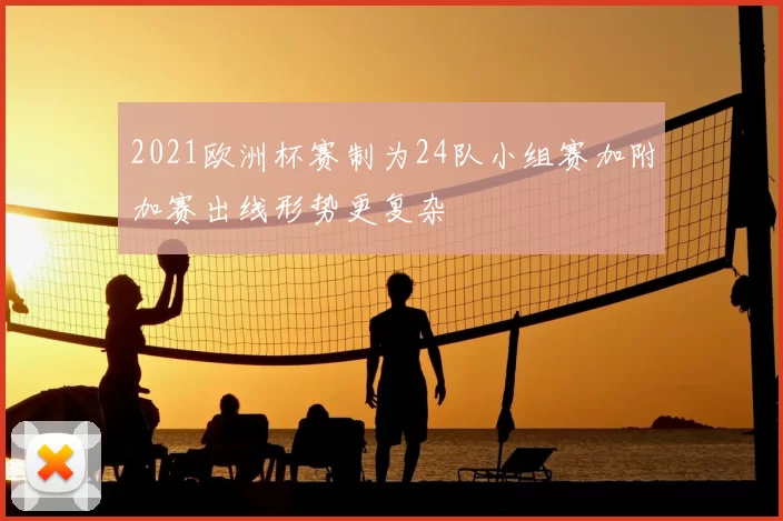 2021欧洲杯赛制为24队小组赛加附加赛出线形势更复杂