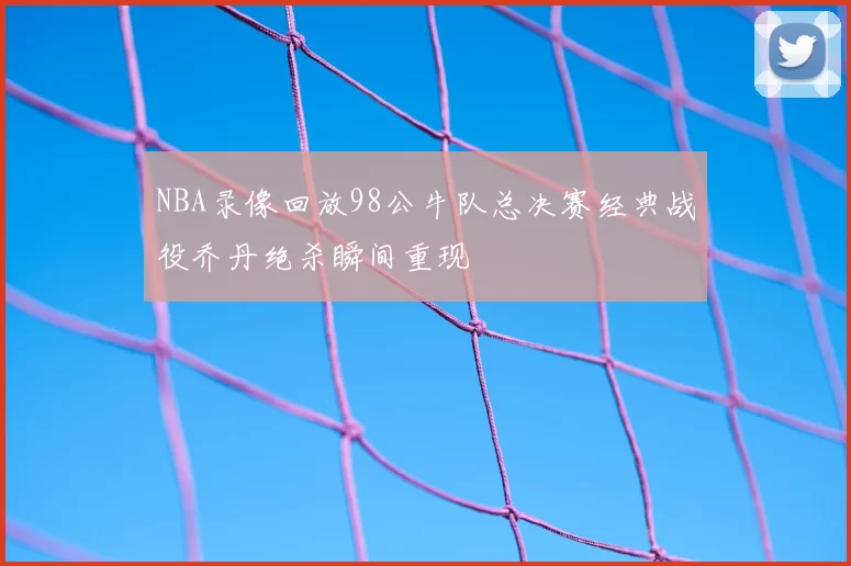 NBA录像回放98公牛队总决赛经典战役乔丹绝杀瞬间重现