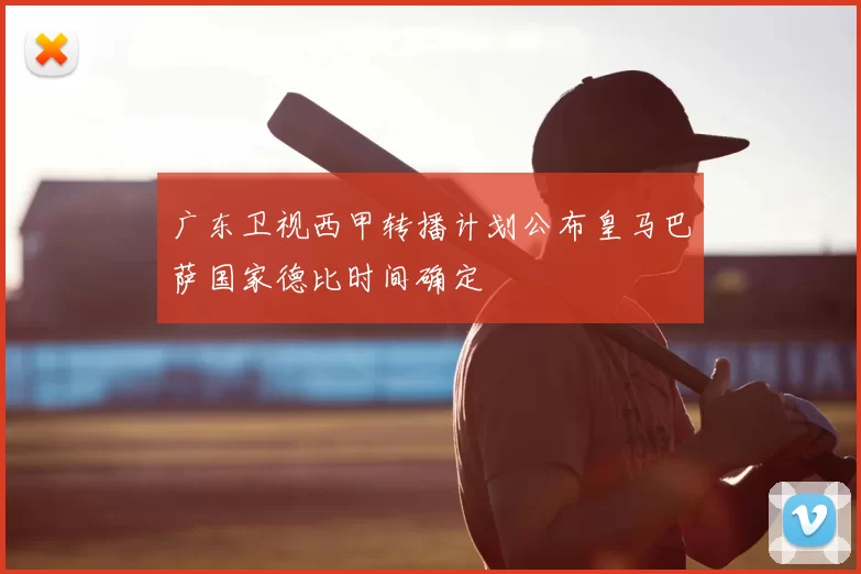 广东卫视西甲转播计划公布皇马巴萨国家德比时间确定