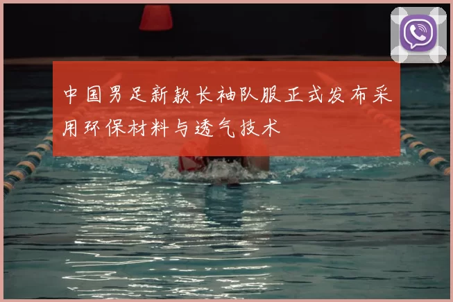 中国男足新款长袖队服正式发布采用环保材料与透气技术