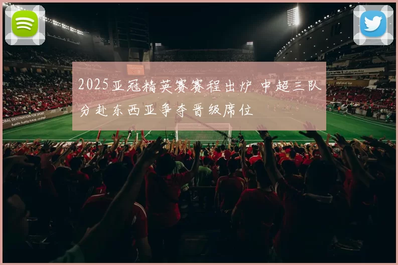 2025亚冠精英赛赛程出炉 中超三队分赴东西亚争夺晋级席位