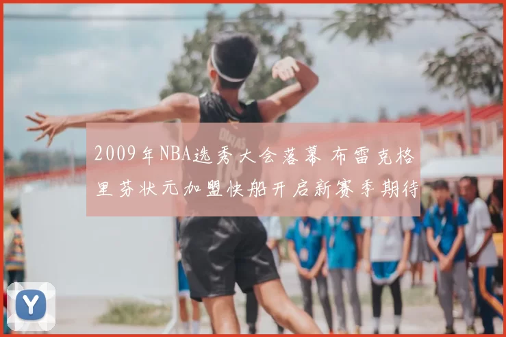 2009年NBA选秀大会落幕 布雷克格里芬状元加盟快船开启新赛季期待