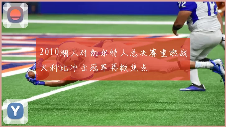 2010湖人对凯尔特人总决赛重燃战火科比冲击冠军再掀焦点