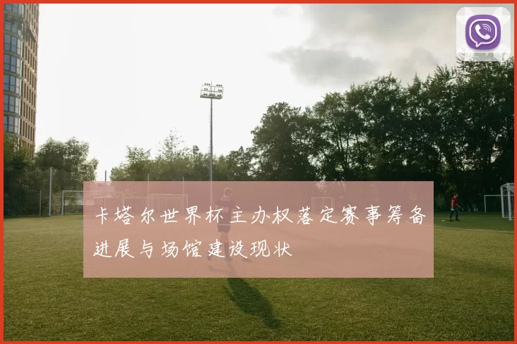 卡塔尔世界杯主办权落定赛事筹备进展与场馆建设现状