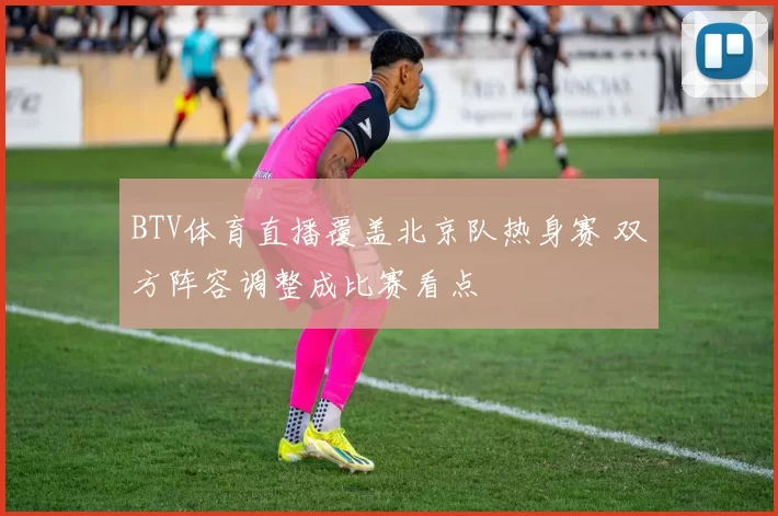 BTV体育直播覆盖北京队热身赛 双方阵容调整成比赛看点