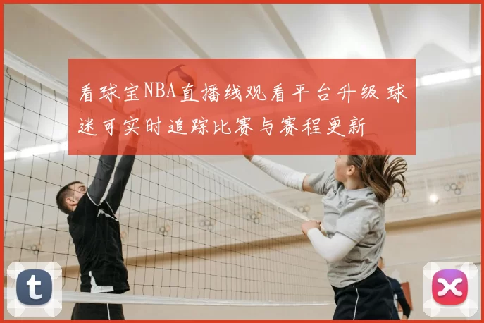 看球宝NBA直播线观看平台升级 球迷可实时追踪比赛与赛程更新