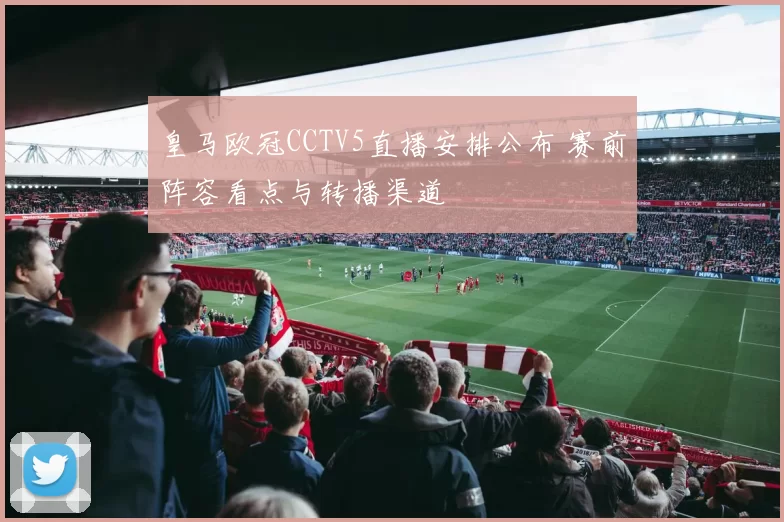 皇马欧冠CCTV5直播安排公布 赛前阵容看点与转播渠道
