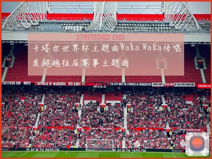卡塔尔世界杯主题曲Waka Waka传唱度超越往届赛事主题曲