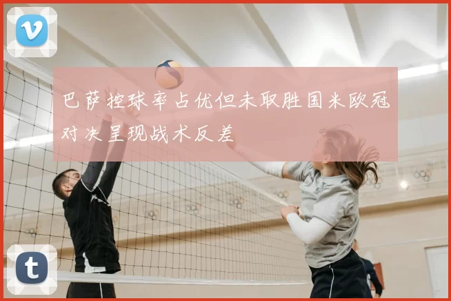 巴萨控球率占优但未取胜国米欧冠对决呈现战术反差
