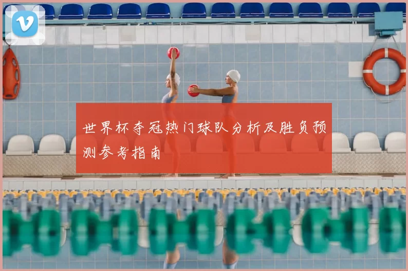 世界杯夺冠热门球队分析及胜负预测参考指南