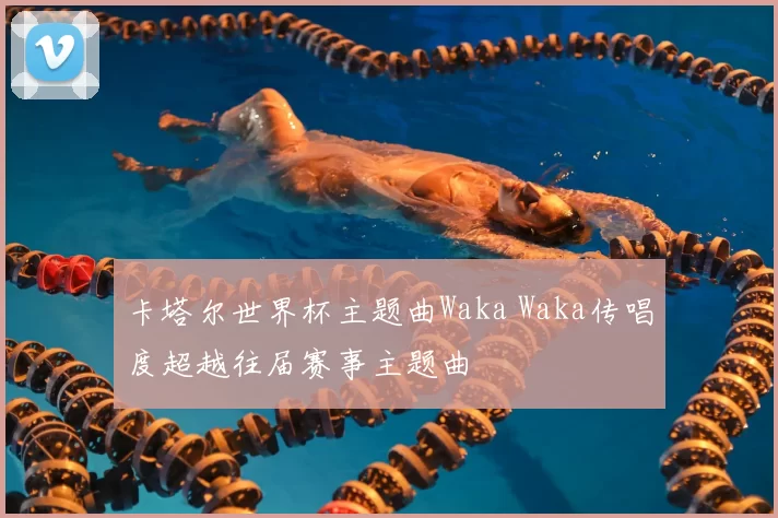 卡塔尔世界杯主题曲Waka Waka传唱度超越往届赛事主题曲