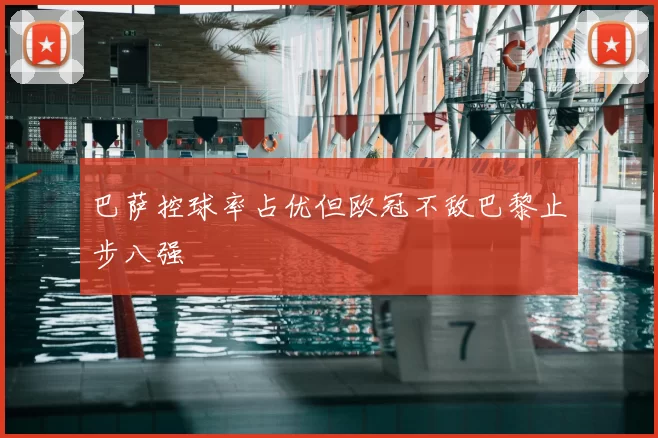 巴萨控球率占优但欧冠不敌巴黎止步八强