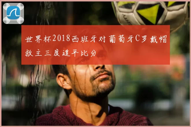 世界杯2018西班牙对葡萄牙C罗戴帽救主三度追平比分