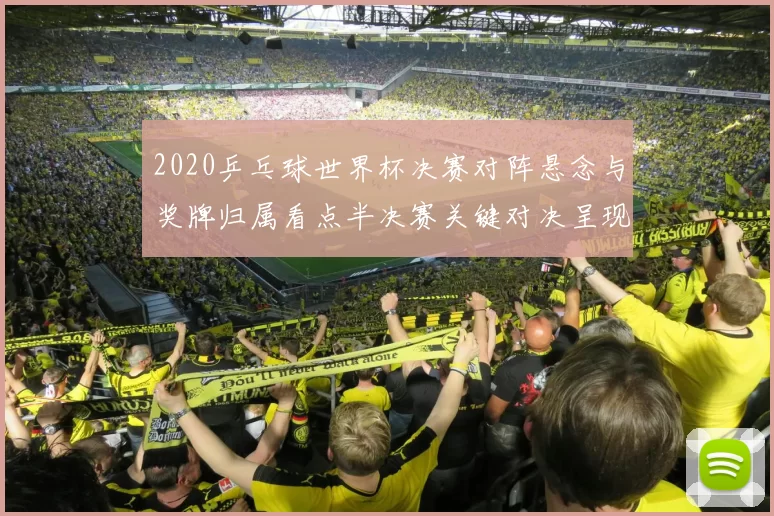 2020乒乓球世界杯决赛对阵悬念与奖牌归属看点半决赛关键对决呈现