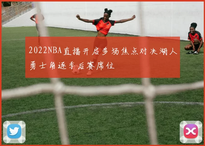2022NBA直播开启多场焦点对决湖人勇士角逐季后赛席位