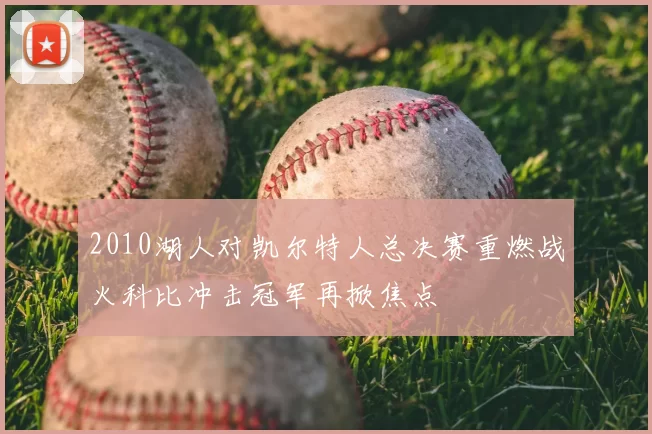 2010湖人对凯尔特人总决赛重燃战火科比冲击冠军再掀焦点