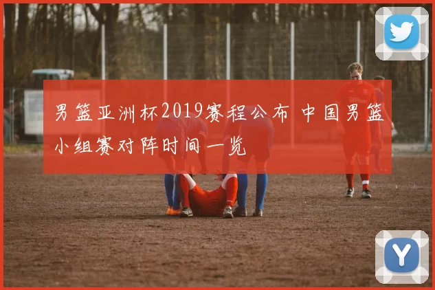 男篮亚洲杯2019赛程公布 中国男篮小组赛对阵时间一览